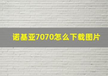 诺基亚7070怎么下载图片