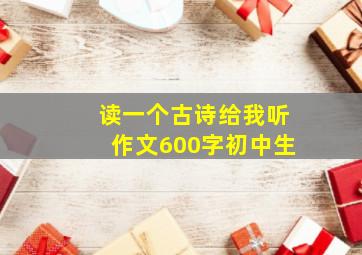 读一个古诗给我听作文600字初中生