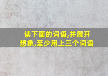 读下面的词语,并展开想象,至少用上三个词语