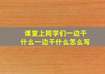 课堂上同学们一边干什么一边干什么怎么写