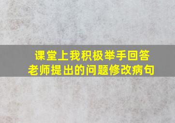 课堂上我积极举手回答老师提出的问题修改病句