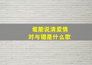 谁能说清爱情对与错是什么歌