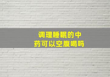 调理睡眠的中药可以空腹喝吗