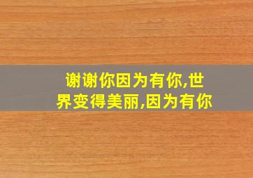 谢谢你因为有你,世界变得美丽,因为有你