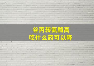 谷丙转氨酶高吃什么药可以降