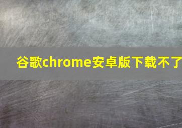 谷歌chrome安卓版下载不了