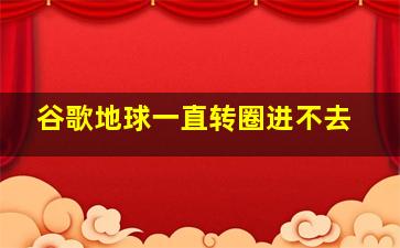 谷歌地球一直转圈进不去