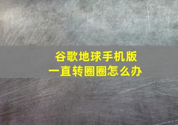 谷歌地球手机版一直转圈圈怎么办