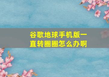 谷歌地球手机版一直转圈圈怎么办啊