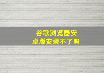 谷歌浏览器安卓版安装不了吗