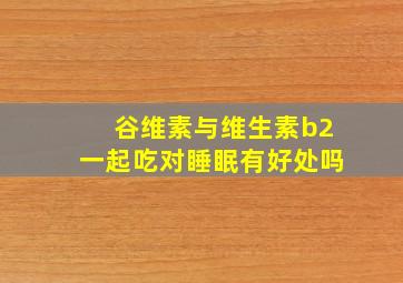 谷维素与维生素b2一起吃对睡眠有好处吗