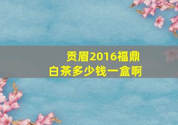 贡眉2016福鼎白茶多少钱一盒啊