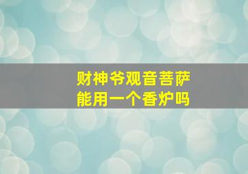 财神爷观音菩萨能用一个香炉吗