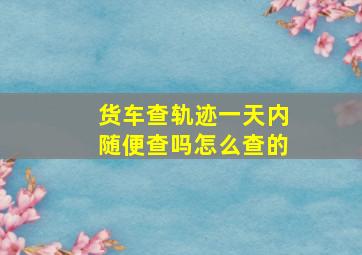 货车查轨迹一天内随便查吗怎么查的