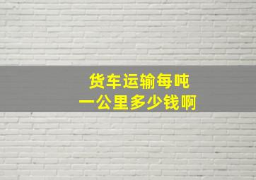 货车运输每吨一公里多少钱啊