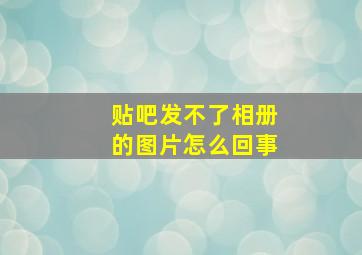 贴吧发不了相册的图片怎么回事