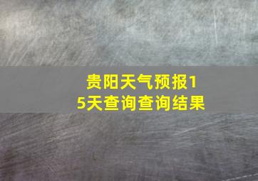 贵阳天气预报15天查询查询结果