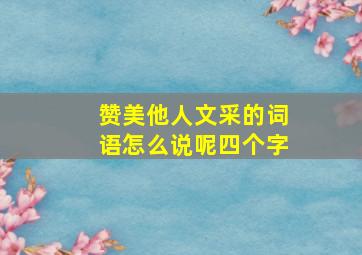 赞美他人文采的词语怎么说呢四个字