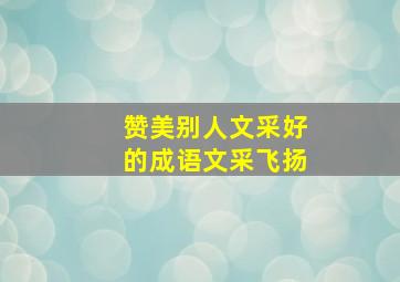 赞美别人文采好的成语文采飞扬