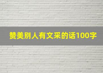 赞美别人有文采的话100字