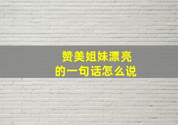 赞美姐妹漂亮的一句话怎么说