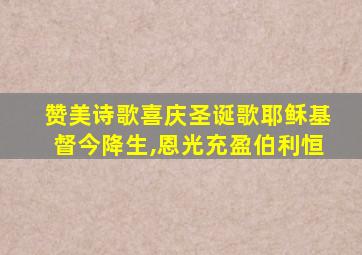 赞美诗歌喜庆圣诞歌耶稣基督今降生,恩光充盈伯利恒