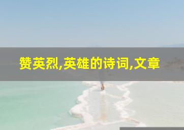 赞英烈,英雄的诗词,文章