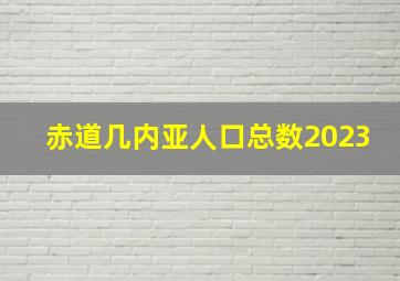 赤道几内亚人口总数2023