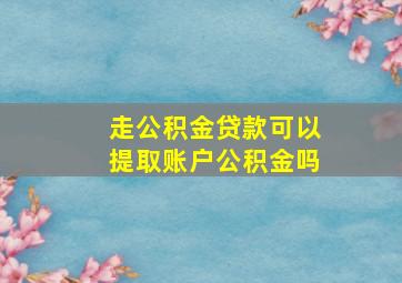 走公积金贷款可以提取账户公积金吗