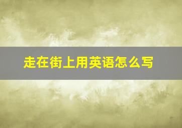 走在街上用英语怎么写