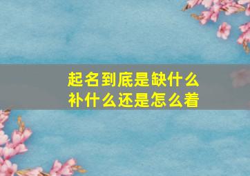 起名到底是缺什么补什么还是怎么着