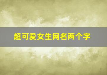 超可爱女生网名两个字