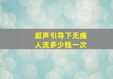 超声引导下无痛人流多少钱一次