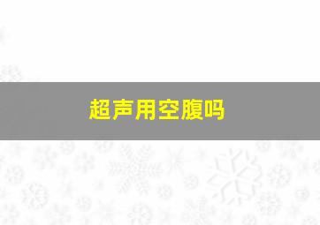 超声用空腹吗