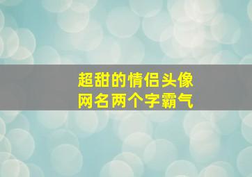 超甜的情侣头像网名两个字霸气