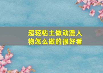 超轻粘土做动漫人物怎么做的很好看