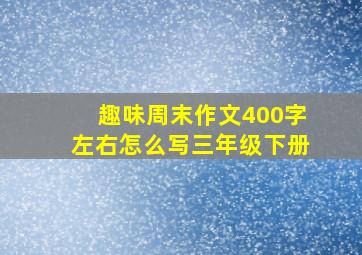 趣味周末作文400字左右怎么写三年级下册