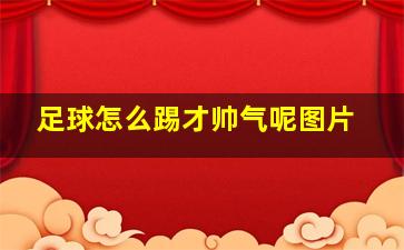 足球怎么踢才帅气呢图片