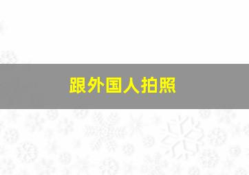 跟外国人拍照