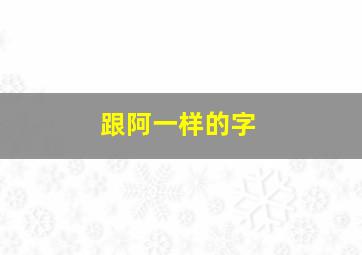 跟阿一样的字