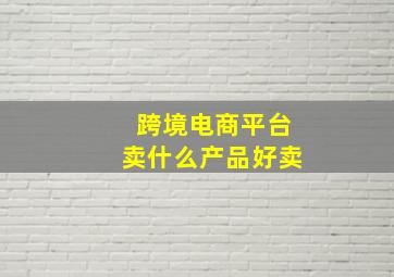 跨境电商平台卖什么产品好卖