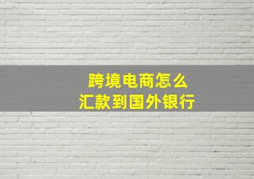 跨境电商怎么汇款到国外银行