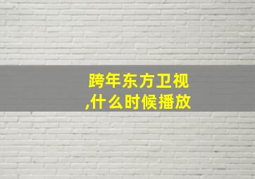 跨年东方卫视,什么时候播放