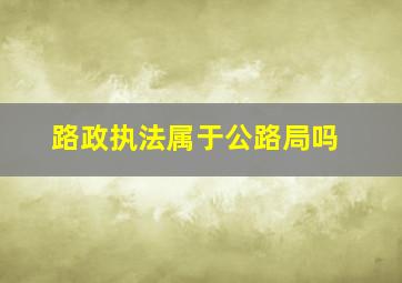 路政执法属于公路局吗