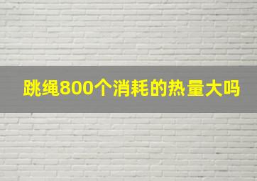 跳绳800个消耗的热量大吗