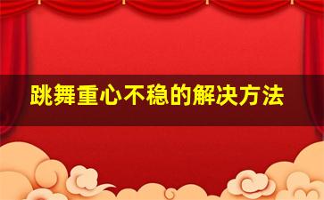 跳舞重心不稳的解决方法