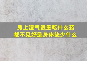 身上湿气很重吃什么药都不见好是身体缺少什么