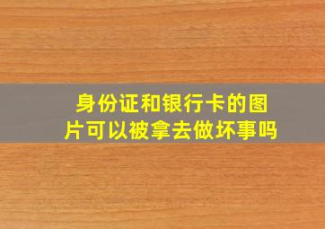 身份证和银行卡的图片可以被拿去做坏事吗