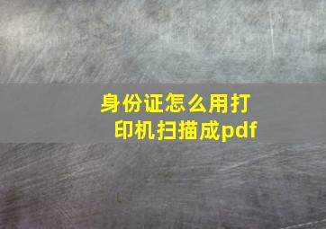 身份证怎么用打印机扫描成pdf