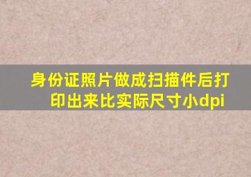 身份证照片做成扫描件后打印出来比实际尺寸小dpi